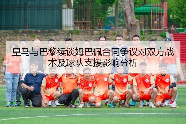 皇马与巴黎续谈姆巴佩合同争议对双方战术及球队支援影响分析