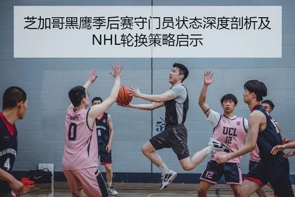 芝加哥黑鹰季后赛守门员状态深度剖析及NHL轮换策略启示